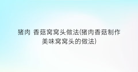 “猪肉 香菇窝窝头做法(猪肉香菇制作美味窝窝头的做法)